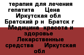 терапия для лечения гепатита c › Цена ­ 1 - Иркутская обл., Братский р-н, Братск г. Медицина, красота и здоровье » Лекарственные средства   . Иркутская обл.